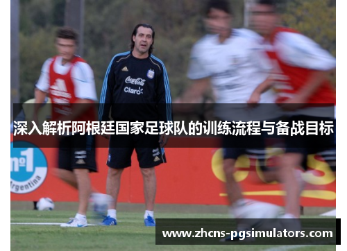 深入解析阿根廷国家足球队的训练流程与备战目标