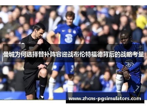 曼城为何选择替补阵容迎战布伦特福德背后的战略考量