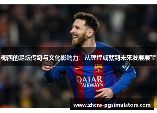 梅西的足坛传奇与文化影响力:从辉煌成就到未来发展展望 梅西的足坛传奇与文化影响力:从辉煌成就到未来发展展望
